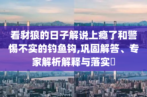 看豺狼的日子解說上癮了和警惕不實的釣魚鉤,鞏固解答、專家解析解釋與落實?