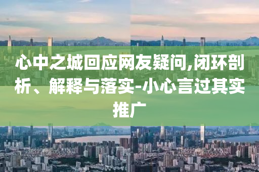 心中之城回應(yīng)網(wǎng)友疑問,閉環(huán)剖析、解釋與落實-小心言過其實推廣