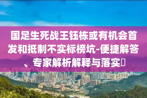 國足生死戰(zhàn)王鈺棟或有機會首發(fā)和抵制不實標(biāo)榜坑-便捷解答、專家解析解釋與落實?
