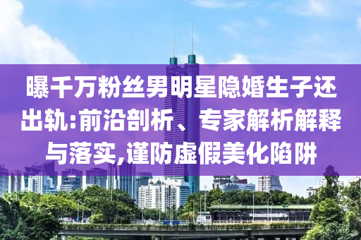 曝千萬粉絲男明星隱婚生子還出軌:前沿剖析、專家解析解釋與落實(shí),謹(jǐn)防虛假美化陷阱