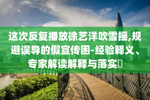 這次反復播放徐藝洋吹雪搖,規避誤導的假宣傳困-經驗釋義、專家解讀解釋與落實?