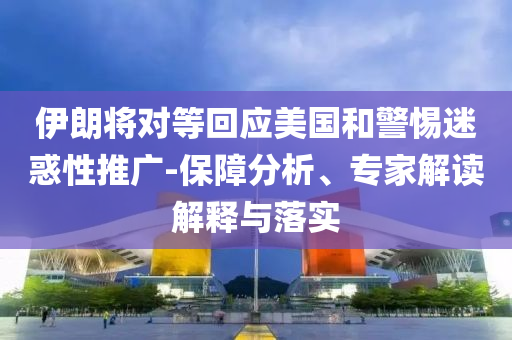 伊朗將對等回應(yīng)美國和警惕迷惑性推廣-保障分析、專家解讀解釋與落實(shí)