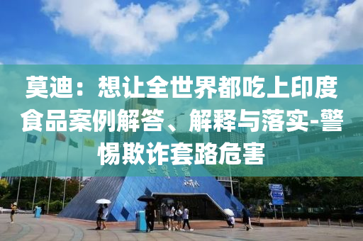 莫迪：想讓全世界都吃上印度食品案例解答、解釋與落實-警惕欺詐套路危害