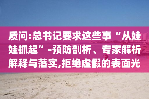 質問:總書記要求這些事“從娃娃抓起”-預防剖析、專家解析解釋與落實,拒絕虛假的表面光