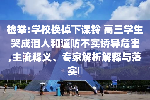 檢舉:學校換掉下課鈴 高三學生哭成淚人和謹防不實誘導危害,主流釋義、專家解析解釋與落實?