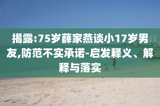 揭露:75歲薛家燕談小17歲男友,防范不實承諾-啟發釋義、解釋與落實