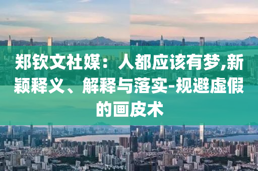 鄭欽文社媒：人都應該有夢,新穎釋義、解釋與落實-規避虛假的畫皮術