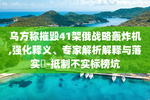 烏方稱摧毀41架俄戰略轟炸機,強化釋義、專家解析解釋與落實?-抵制不實標榜坑