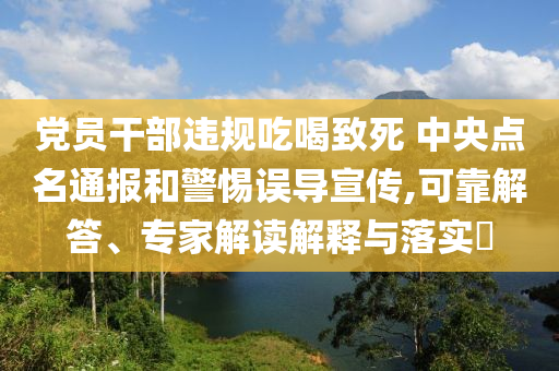 黨員干部違規吃喝致死 中央點名通報和警惕誤導宣傳,可靠解答、專家解讀解釋與落實?