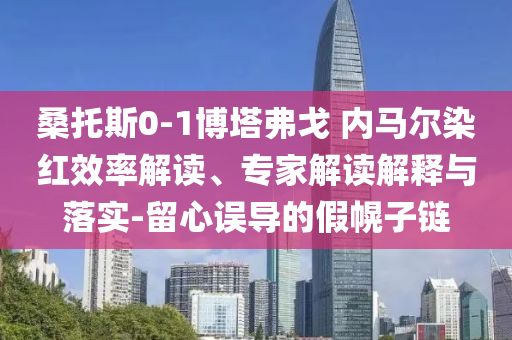 桑托斯0-1博塔弗戈 內(nèi)馬爾染紅效率解讀、專家解讀解釋與落實(shí)-留心誤導(dǎo)的假幌子鏈