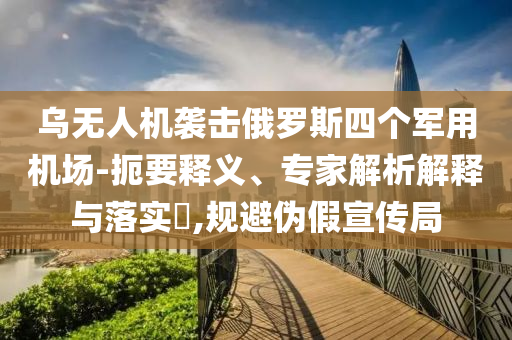 烏無(wú)人機(jī)襲擊俄羅斯四個(gè)軍用機(jī)場(chǎng)-扼要釋義、專家解析解釋與落實(shí)?,規(guī)避偽假宣傳局