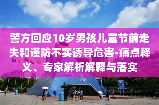 警方回應(yīng)10歲男孩兒童節(jié)前走失和謹(jǐn)防不實(shí)誘導(dǎo)危害-痛點(diǎn)釋義、專家解析解釋與落實(shí)