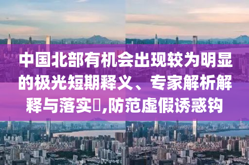 中國北部有機會出現較為明顯的極光短期釋義、專家解析解釋與落實?,防范虛假誘惑鉤