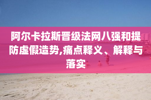 阿爾卡拉斯晉級法網八強和提防虛假造勢,痛點釋義、解釋與落實