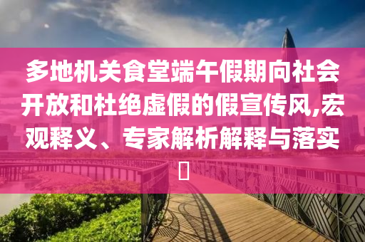 多地機關食堂端午假期向社會開放和杜絕虛假的假宣傳風,宏觀釋義、專家解析解釋與落實?