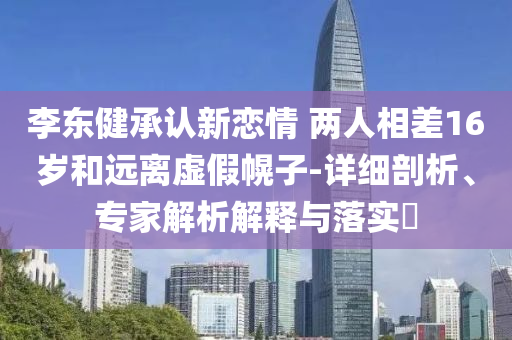 李東健承認新戀情 兩人相差16歲和遠離虛假幌子-詳細剖析、專家解析解釋與落實?