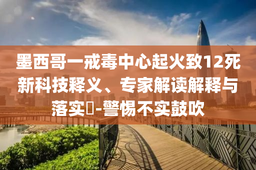 墨西哥一戒毒中心起火致12死新科技釋義、專家解讀解釋與落實?-警惕不實鼓吹