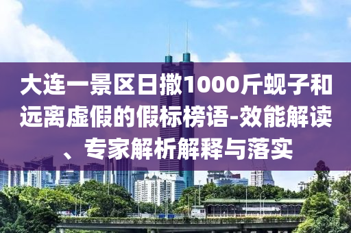 大連一景區日撒1000斤蜆子和遠離虛假的假標榜語-效能解讀、專家解析解釋與落實