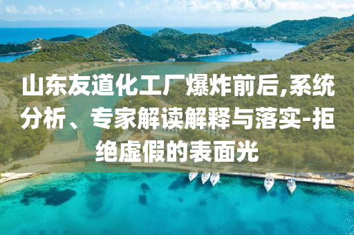 山東友道化工廠爆炸前后,系統分析、專家解讀解釋與落實-拒絕虛假的表面光