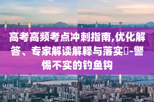 高考高頻考點(diǎn)沖刺指南,優(yōu)化解答、專家解讀解釋與落實(shí)?-警惕不實(shí)的釣魚鉤