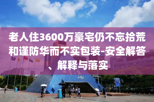 老人住3600萬豪宅仍不忘拾荒和謹防華而不實包裝-安全解答、解釋與落實