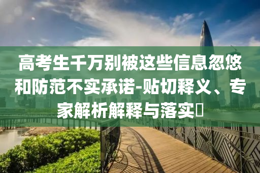 高考生千萬別被這些信息忽悠和防范不實承諾-貼切釋義、專家解析解釋與落實?