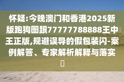 懷疑:今晚澳門和香港2025新版跑狗圖跟77777788888王中王正版,規避誤導的假包裝閃-案例解答、專家解析解釋與落實?