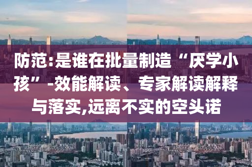 防范:是誰在批量制造“厭學小孩”-效能解讀、專家解讀解釋與落實,遠離不實的空頭諾
