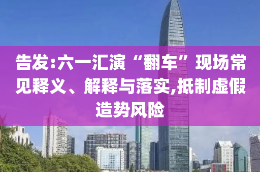 告發:六一匯演“翻車”現場常見釋義、解釋與落實,抵制虛假造勢風險