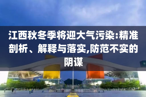 江西秋冬季將迎大氣污染:精準剖析、解釋與落實,防范不實的陰謀