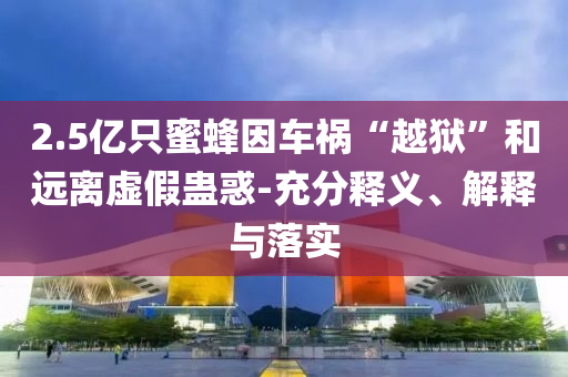 2.5億只蜜蜂因車禍“越獄”和遠離虛假蠱惑-充分釋義、解釋與落實