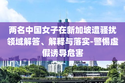 兩名中國女子在新加坡遭騷擾領域解答、解釋與落實-警惕虛假誘導危害