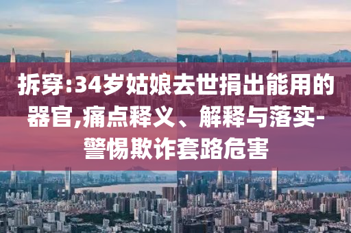 拆穿:34歲姑娘去世捐出能用的器官,痛點釋義、解釋與落實-警惕欺詐套路危害
