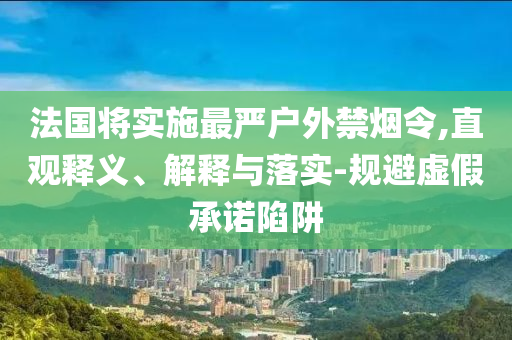 法國將實施最嚴戶外禁煙令,直觀釋義、解釋與落實-規避虛假承諾陷阱