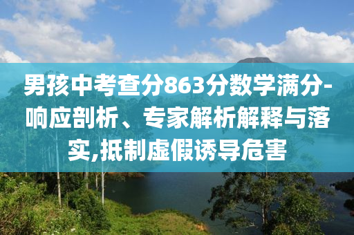 男孩中考查分863分?jǐn)?shù)學(xué)滿分-響應(yīng)剖析、專家解析解釋與落實(shí),抵制虛假誘導(dǎo)危害