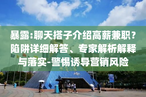 暴露:聊天搭子介紹高薪兼職？陷阱詳細(xì)解答、專家解析解釋與落實(shí)-警惕誘導(dǎo)營(yíng)銷風(fēng)險(xiǎn)