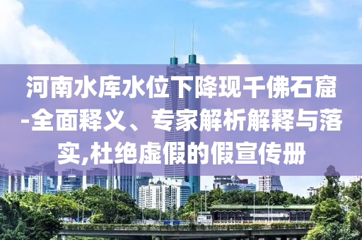 河南水庫(kù)水位下降現(xiàn)千佛石窟-全面釋義、專家解析解釋與落實(shí),杜絕虛假的假宣傳冊(cè)