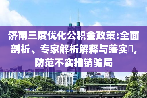 濟(jì)南三度優(yōu)化公積金政策:全面剖析、專家解析解釋與落實(shí)?,防范不實(shí)推銷騙局