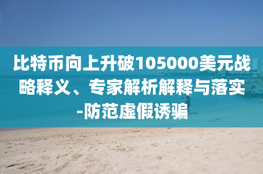 比特幣向上升破105000美元戰(zhàn)略釋義、專家解析解釋與落實-防范虛假誘騙