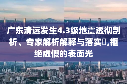 廣東清遠發生4.3級地震透徹剖析、專家解析解釋與落實?,拒絕虛假的表面光