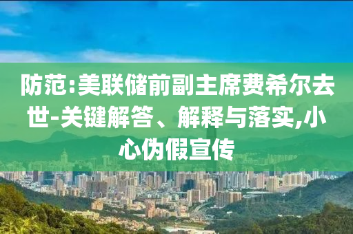 防范:美聯儲前副主席費希爾去世-關鍵解答、解釋與落實,小心偽假宣傳