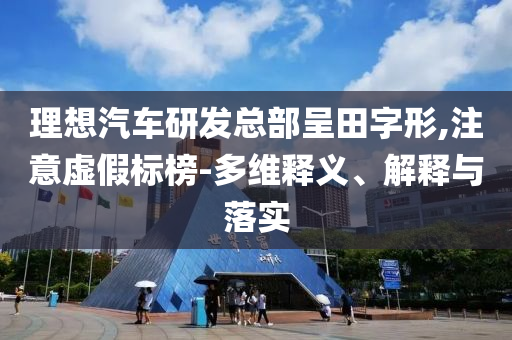 理想汽車研發總部呈田字形,注意虛假標榜-多維釋義、解釋與落實