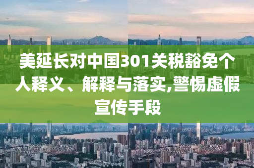 美延長對中國301關稅豁免個人釋義、解釋與落實,警惕虛假宣傳手段