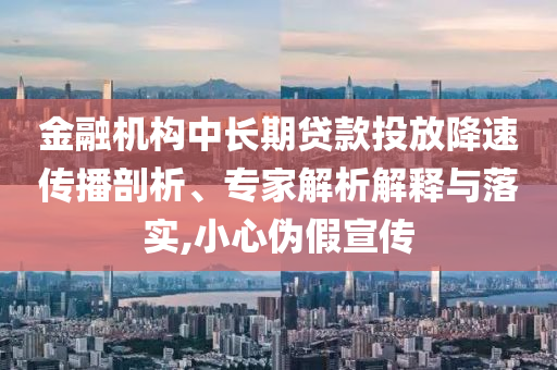 金融機(jī)構(gòu)中長(zhǎng)期貸款投放降速傳播剖析、專家解析解釋與落實(shí),小心偽假宣傳