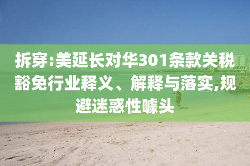 拆穿:美延長(zhǎng)對(duì)華301條款關(guān)稅豁免行業(yè)釋義、解釋與落實(shí),規(guī)避迷惑性噱頭
