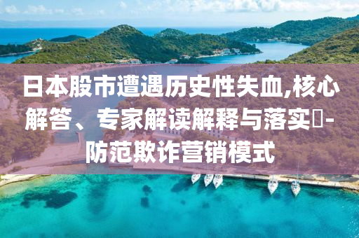 日本股市遭遇歷史性失血,核心解答、專家解讀解釋與落實(shí)?-防范欺詐營(yíng)銷模式