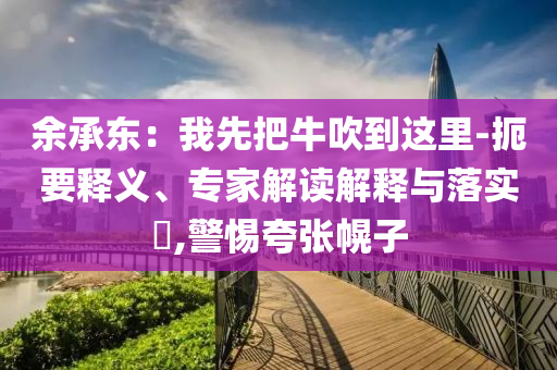 余承東：我先把牛吹到這里-扼要釋義、專家解讀解釋與落實(shí)?,警惕夸張幌子