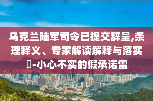 烏克蘭陸軍司令已提交辭呈,條理釋義、專家解讀解釋與落實(shí)?-小心不實(shí)的假承諾雷