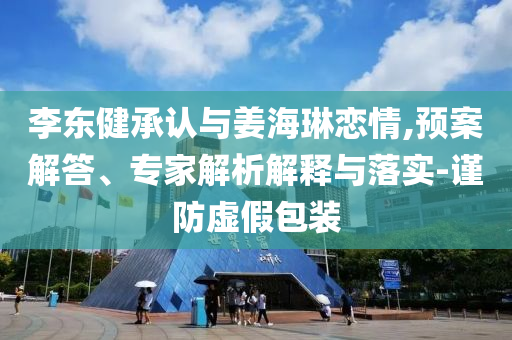 李東健承認(rèn)與姜海琳戀情,預(yù)案解答、專家解析解釋與落實(shí)-謹(jǐn)防虛假包裝