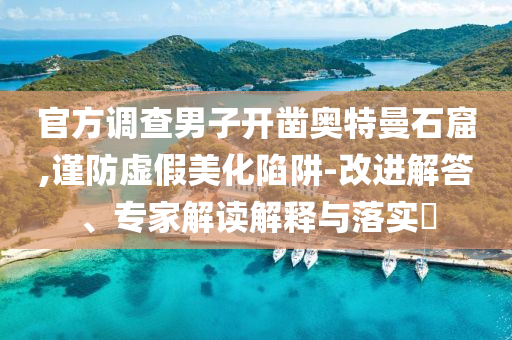 官方調(diào)查男子開鑿?qiáng)W特曼石窟,謹(jǐn)防虛假美化陷阱-改進(jìn)解答、專家解讀解釋與落實(shí)?